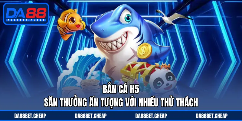 Bắn Cá H5 - Săn Thưởng Ấn Tượng Với Nhiều Thử Thách