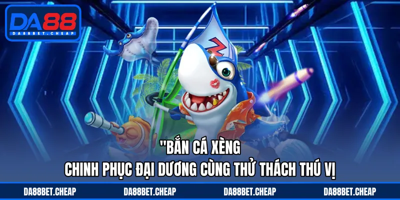 Bắn Cá Xèng - Chinh Phục Đại Dương Cùng Thử Thách Thú Vị