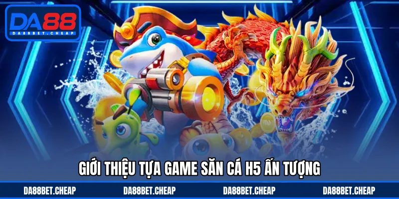 Bắn Cá H5 - Săn Thưởng Ấn Tượng Với Nhiều Thử Thách