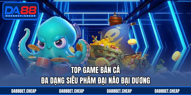 Top Game Bắn Cá - Đa Dạng Siêu Phẩm Đại Náo Đại Dương